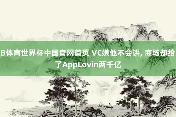 B体育世界杯中国官网首页 VC嫌他不会讲， 商场却给了AppLovin两千亿