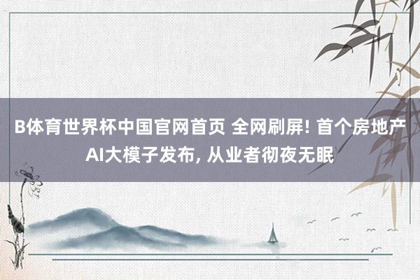 B体育世界杯中国官网首页 全网刷屏! 首个房地产AI大模子发布， 从业者彻夜无眠
