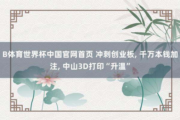 B体育世界杯中国官网首页 冲刺创业板， 千万本钱加注， 中山3D打印“升温”
