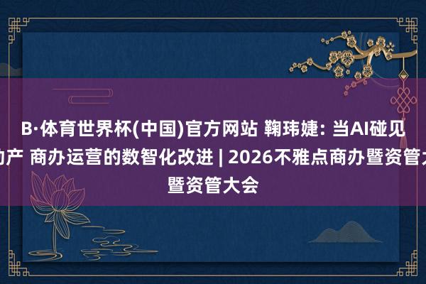 B·体育世界杯(中国)官方网站 鞠玮婕: 当AI碰见不动产 商办运营的数智化改进 | 2026不雅点商办暨资管大会