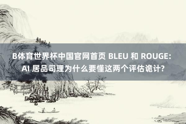 B体育世界杯中国官网首页 BLEU 和 ROUGE: AI 居品司理为什么要懂这两个评估诡计?