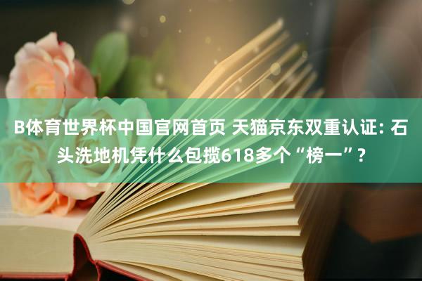 B体育世界杯中国官网首页 天猫京东双重认证: 石头洗地机凭什么包揽618多个“榜一”?