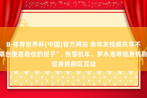 B·体育世界杯(中国)官方网站 余华发视频共享不雅点“草台便是最佳的班子”， 张雪机车、罗永浩等现身挑剔区互动