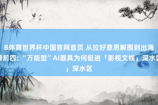 B体育世界杯中国官网首页 从拉好意思解围到出海榜前四: “万能型”AI器具为何挺进「影视文娱」深水区
