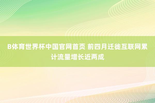 B体育世界杯中国官网首页 前四月迁徙互联网累计流量增长近两成