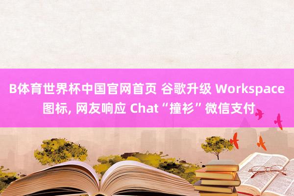 B体育世界杯中国官网首页 谷歌升级 Workspace 图标， 网友响应 Chat“撞衫”微信支付