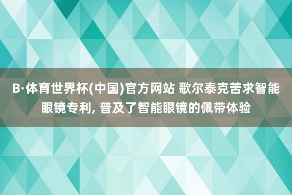 B·体育世界杯(中国)官方网站 歌尔泰克苦求智能眼镜专利， 普及了智能眼镜的佩带体验