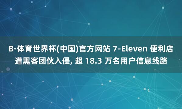 B·体育世界杯(中国)官方网站 7-Eleven 便利店遭黑客团伙入侵， 超 18.3 万名用户信息线路