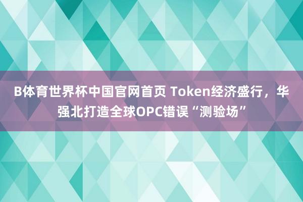 B体育世界杯中国官网首页 Token经济盛行，华强北打造全球OPC错误“测验场”