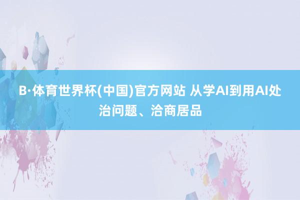 B·体育世界杯(中国)官方网站 从学AI到用AI处治问题、洽商居品