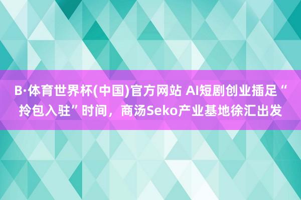 B·体育世界杯(中国)官方网站 AI短剧创业插足“拎包入驻”时间，商汤Seko产业基地徐汇出发