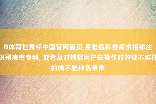 B体育世界杯中国官网首页 易雅通科技肯求相称往返及时识别表率专利， 或者及时捕捉用户在操作时的微不雅神色景象
