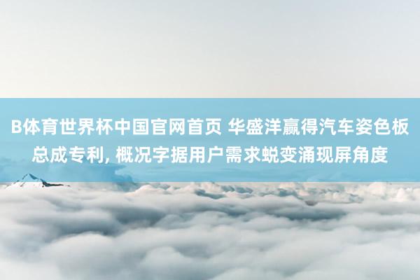 B体育世界杯中国官网首页 华盛洋赢得汽车姿色板总成专利， 概况字据用户需求蜕变涌现屏角度