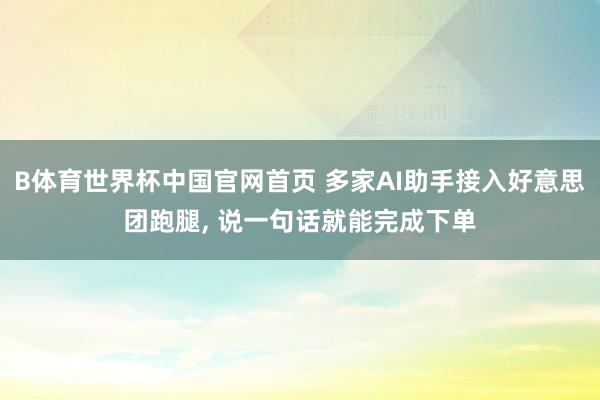 B体育世界杯中国官网首页 多家AI助手接入好意思团跑腿, 说一句话就能完成下单