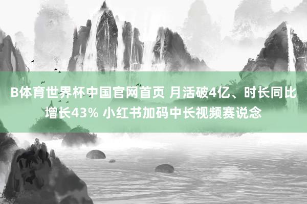 B体育世界杯中国官网首页 月活破4亿、时长同比增长43% 小红书加码中长视频赛说念