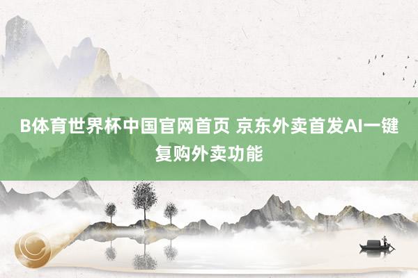 B体育世界杯中国官网首页 京东外卖首发AI一键复购外卖功能