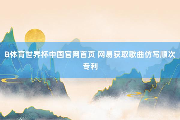 B体育世界杯中国官网首页 网易获取歌曲仿写顺次专利