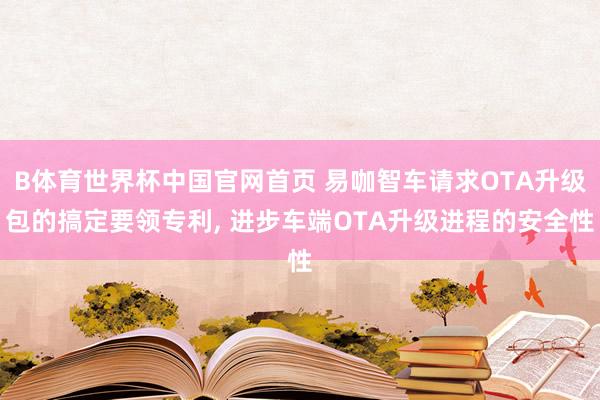 B体育世界杯中国官网首页 易咖智车请求OTA升级包的搞定要领专利， 进步车端OTA升级进程的安全性