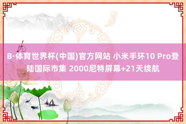 B·体育世界杯(中国)官方网站 小米手环10 Pro登陆国际市集 2000尼特屏幕+21天续航