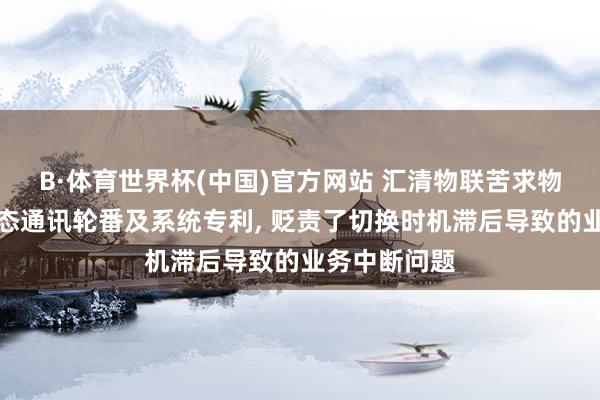 B·体育世界杯(中国)官方网站 汇清物联苦求物联网末端动态通讯轮番及系统专利， 贬责了切换时机滞后导致的业务中断问题