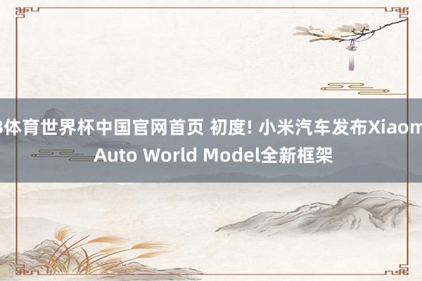 B体育世界杯中国官网首页 初度! 小米汽车发布Xiaomi Auto World Model全新框架
