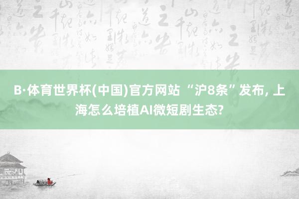 B·体育世界杯(中国)官方网站 “沪8条”发布， 上海怎么培植AI微短剧生态?