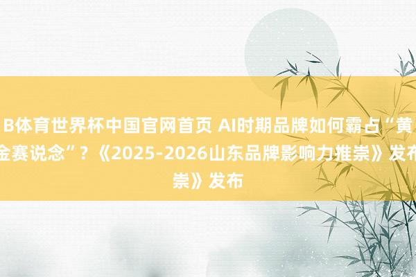 B体育世界杯中国官网首页 AI时期品牌如何霸占“黄金赛说念”? 《2025-2026山东品牌影响力推崇》发布
