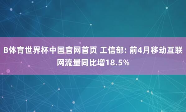 B体育世界杯中国官网首页 工信部: 前4月移动互联网流量同比增18.5%