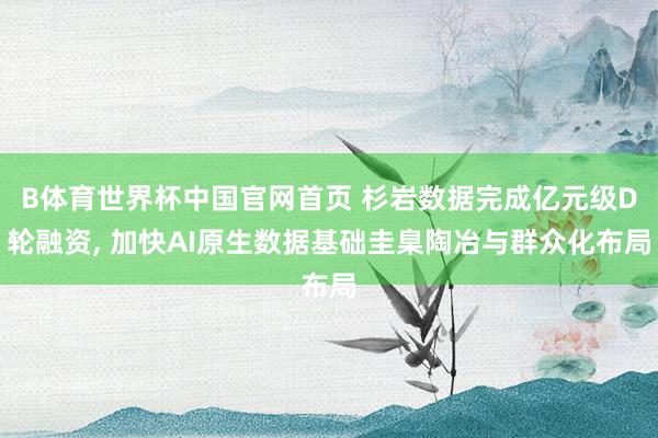 B体育世界杯中国官网首页 杉岩数据完成亿元级D轮融资， 加快AI原生数据基础圭臬陶冶与群众化布局