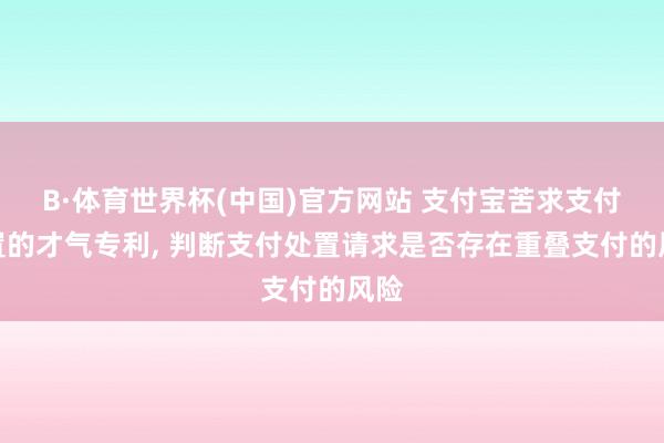 B·体育世界杯(中国)官方网站 支付宝苦求支付处置的才气专利， 判断支付处置请求是否存在重叠支付的风险