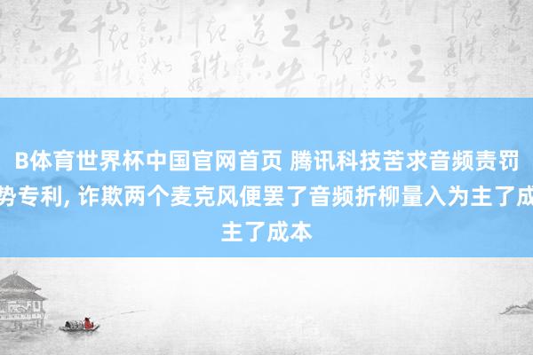 B体育世界杯中国官网首页 腾讯科技苦求音频责罚情势专利， 诈欺两个麦克风便罢了音频折柳量入为主了成本