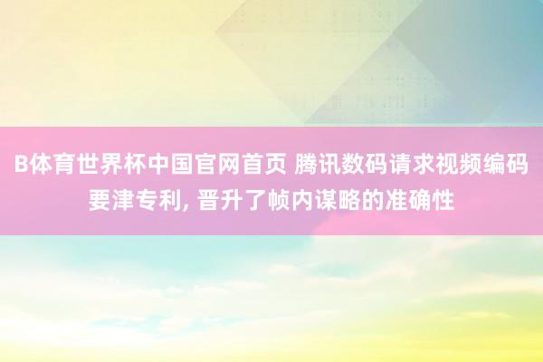 B体育世界杯中国官网首页 腾讯数码请求视频编码要津专利， 晋升了帧内谋略的准确性