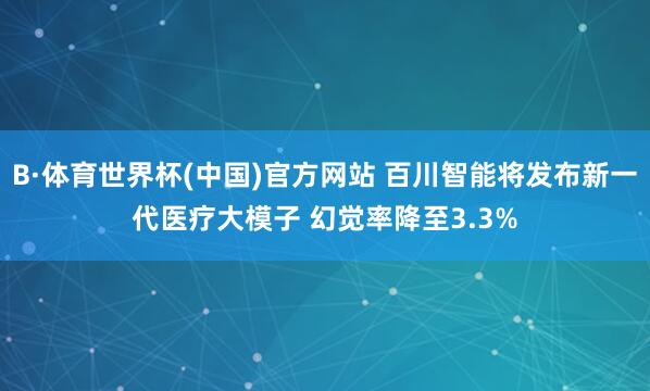 B·体育世界杯(中国)官方网站 百川智能将发布新一代医疗大模子 幻觉率降至3.3%