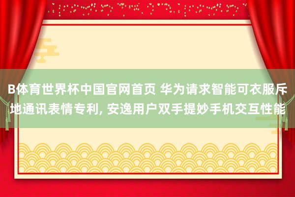 B体育世界杯中国官网首页 华为请求智能可衣服斥地通讯表情专利， 安逸用户双手提妙手机交互性能