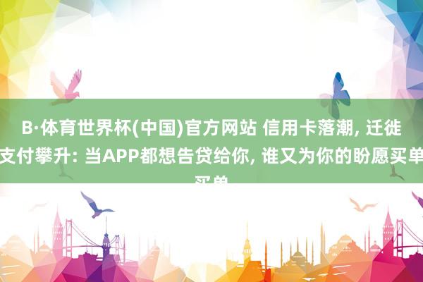 B·体育世界杯(中国)官方网站 信用卡落潮， 迁徙支付攀升: 当APP都想告贷给你， 谁又为你的盼愿买单