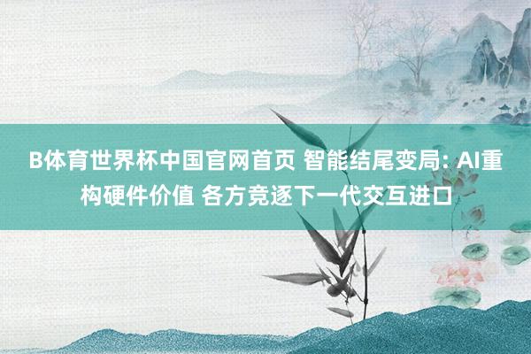 B体育世界杯中国官网首页 智能结尾变局: AI重构硬件价值 各方竞逐下一代交互进口