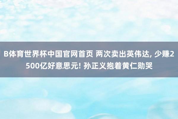 B体育世界杯中国官网首页 两次卖出英伟达， 少赚2500亿好意思元! 孙正义抱着黄仁勋哭