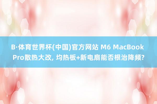 B·体育世界杯(中国)官方网站 M6 MacBook Pro散热大改， 均热板+新电扇能否根治降频?