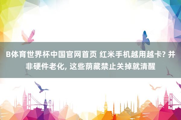 B体育世界杯中国官网首页 红米手机越用越卡? 并非硬件老化， 这些荫藏禁止关掉就清醒