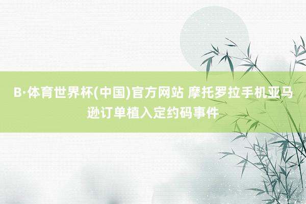 B·体育世界杯(中国)官方网站 摩托罗拉手机亚马逊订单植入定约码事件