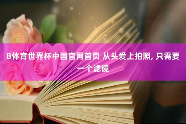 B体育世界杯中国官网首页 从头爱上拍照, 只需要一个滤镜