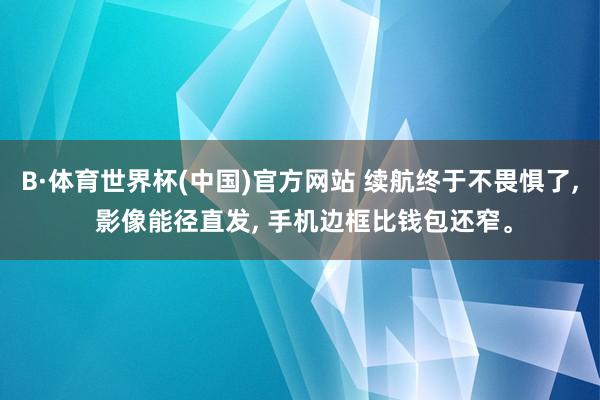 B·体育世界杯(中国)官方网站 续航终于不畏惧了, 影像能径直发, 手机边框比钱包还窄。