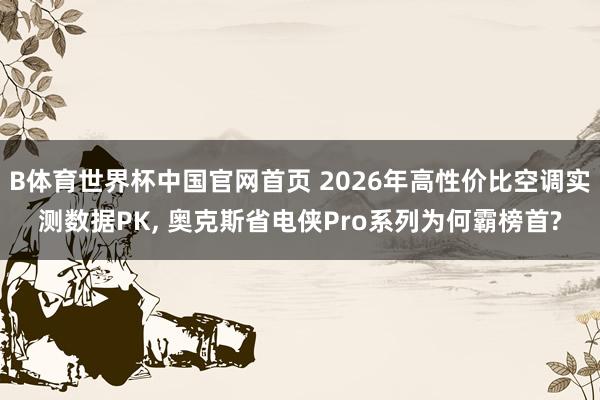 B体育世界杯中国官网首页 2026年高性价比空调实测数据PK, 奥克斯省电侠Pro系列为何霸榜首?