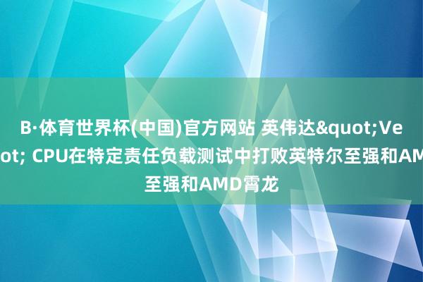 B·体育世界杯(中国)官方网站 英伟达"Vera" CPU在特定责任负载测试中打败英特尔至强和AMD霄龙