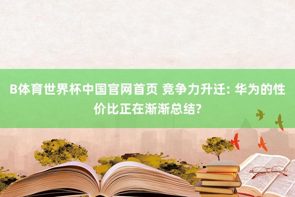 B体育世界杯中国官网首页 竞争力升迁: 华为的性价比正在渐渐总结?