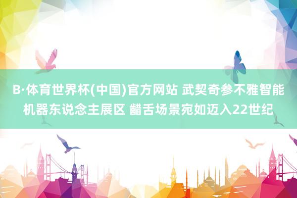 B·体育世界杯(中国)官方网站 武契奇参不雅智能机器东说念主展区 齰舌场景宛如迈入22世纪