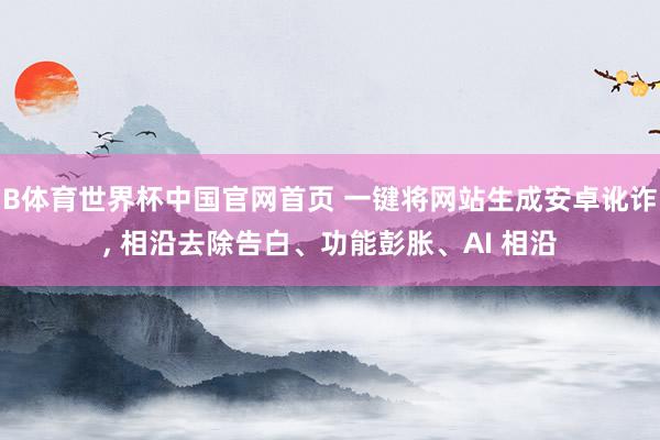 B体育世界杯中国官网首页 一键将网站生成安卓讹诈， 相沿去除告白、功能彭胀、AI 相沿