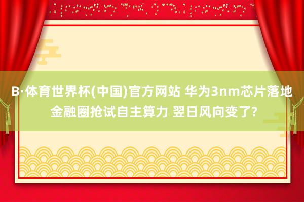 B·体育世界杯(中国)官方网站 华为3nm芯片落地 金融圈抢试自主算力 翌日风向变了?