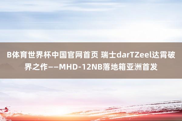 B体育世界杯中国官网首页 瑞士darTZeel达霄破界之作——MHD-12NB落地箱亚洲首发