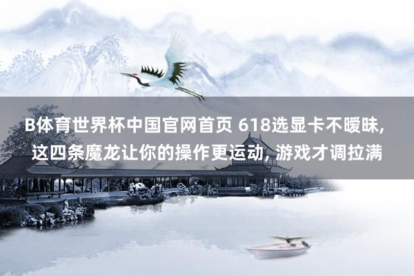 B体育世界杯中国官网首页 618选显卡不暧昧， 这四条魔龙让你的操作更运动， 游戏才调拉满